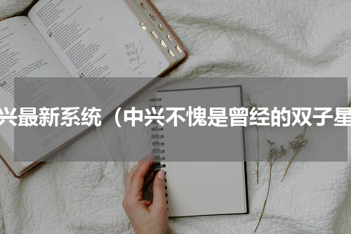 中兴最新系统（中兴不愧是曾经的双子星）