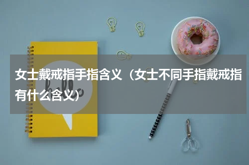 女士戴戒指手指含义（女士不同手指戴戒指有什么含义）