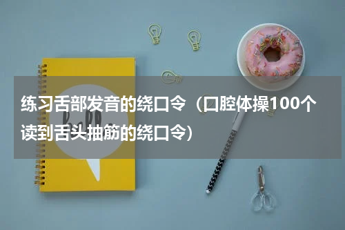 练习舌部发音的绕口令（口腔体操100个读到舌头抽筋的绕口令）