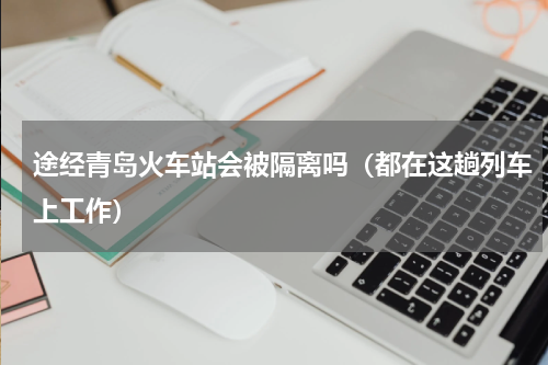 途经青岛火车站会被隔离吗（都在这趟列车上工作）