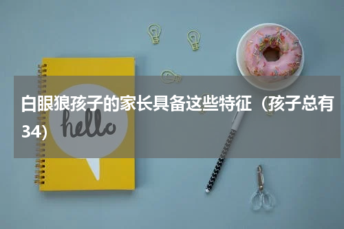白眼狼孩子的家长具备这些特征（孩子总有34）