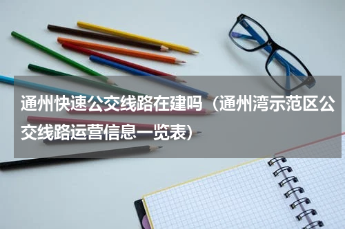 通州快速公交线路在建吗（通州湾示范区公交线路运营信息一览表）