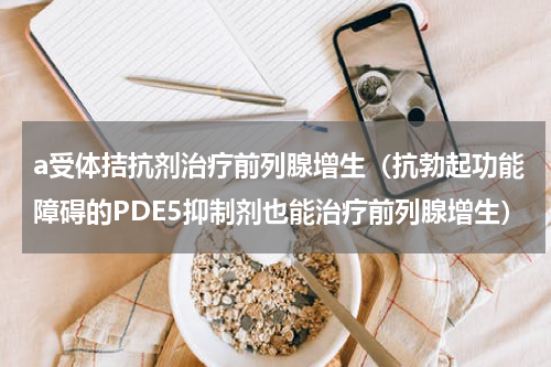 a受体拮抗剂治疗前列腺增生（抗勃起功能障碍的PDE5抑制剂也能治疗前列腺增生）