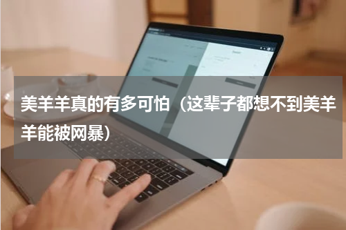 美羊羊真的有多可怕（这辈子都想不到美羊羊能被网暴）