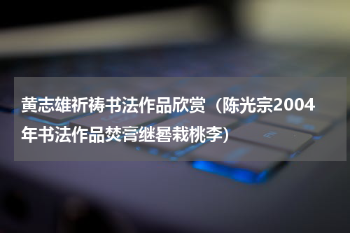 黄志雄祈祷书法作品欣赏（陈光宗2004年书法作品焚膏继晷栽桃李）