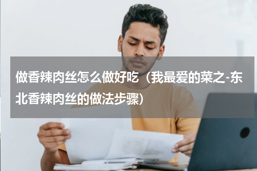 做香辣肉丝怎么做好吃（我最爱的菜之-东北香辣肉丝的做法步骤）