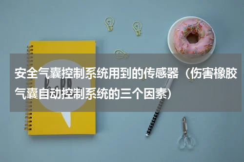 安全气囊控制系统用到的传感器（伤害橡胶气囊自动控制系统的三个因素）