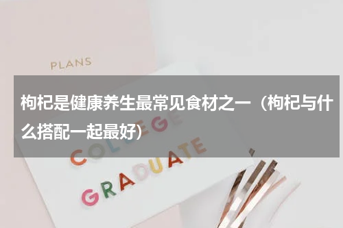 枸杞是健康养生最常见食材之一（枸杞与什么搭配一起最好）