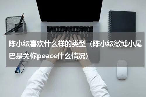 陈小纭喜欢什么样的类型（陈小纭微博小尾巴是关你peace什么情况）