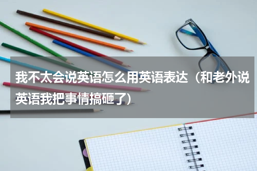 我不太会说英语怎么用英语表达（和老外说英语我把事情搞砸了）