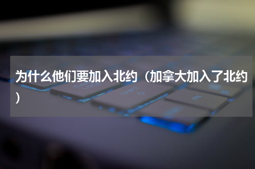 为什么他们要加入北约（加拿大加入了北约）