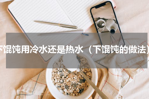 下馄饨用冷水还是热水（下馄饨的做法）