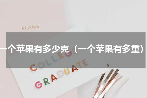 一个苹果有多少克（一个苹果有多重）