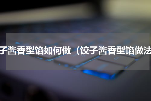 饺子酱香型馅如何做（饺子酱香型馅做法）