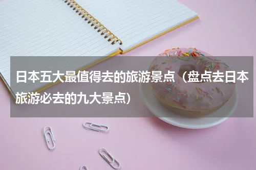 日本五大最值得去的旅游景点（盘点去日本旅游必去的九大景点）