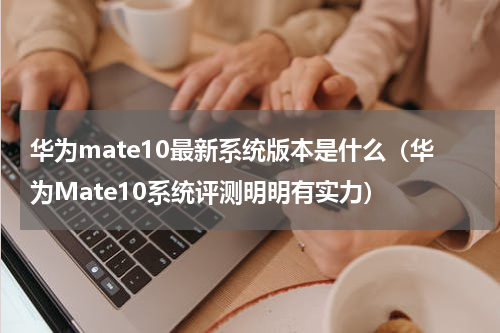 华为mate10最新系统版本是什么（华为Mate10系统评测明明有实力）