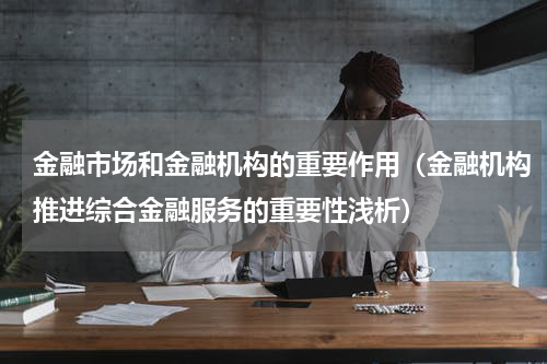 金融市场和金融机构的重要作用（金融机构推进综合金融服务的重要性浅析）