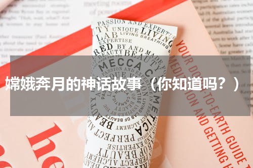 嫦娥奔月的神话故事（你知道吗？）