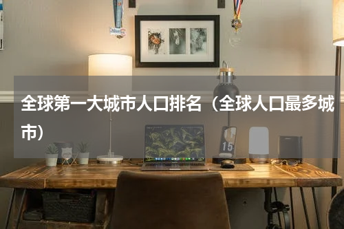 全球第一大城市人口排名（全球人口最多城市）