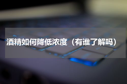 酒精如何降低浓度（有谁了解吗）