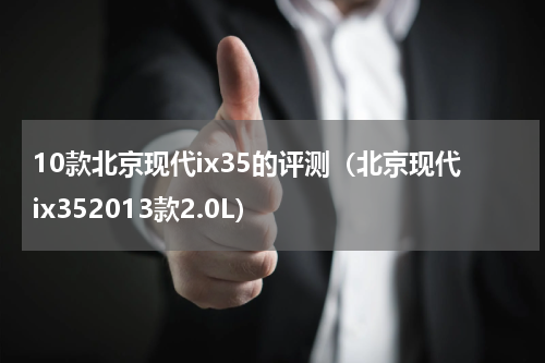 10款北京现代ix35的评测（北京现代ix352013款2.0L）