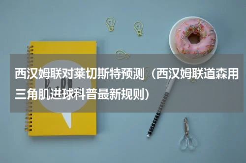 西汉姆联对莱切斯特预测（西汉姆联道森用三角肌进球科普最新规则）