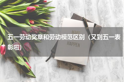 五一劳动奖章和劳动模范区别（又到五一表彰啦）