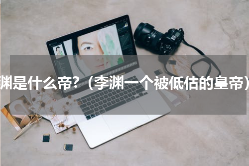 李渊是什么帝?（李渊一个被低估的皇帝）