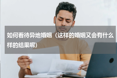 如何看待异地婚姻（这样的婚姻又会有什么样的结果呢）