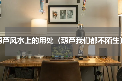 葫芦风水上的用处（葫芦我们都不陌生）