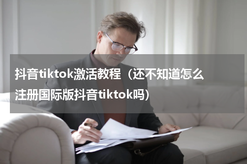 抖音tiktok激活教程（还不知道怎么注册国际版抖音tiktok吗）