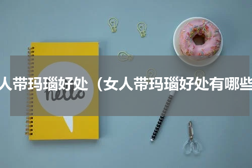 女人带玛瑙好处（女人带玛瑙好处有哪些）