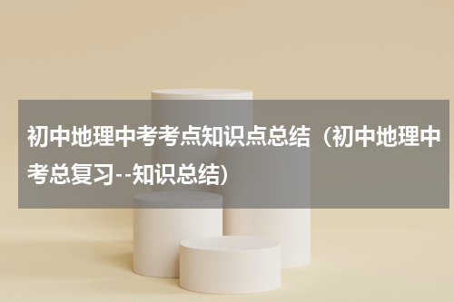 初中地理中考考点知识点总结（初中地理中考总复习--知识总结）