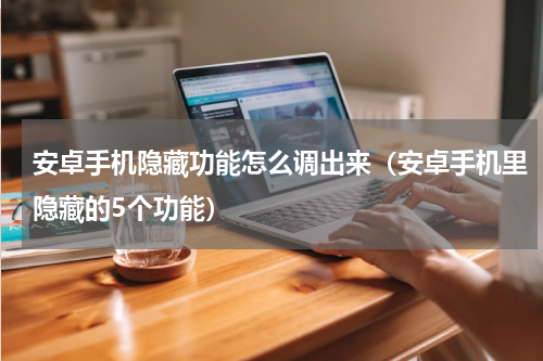 安卓手机隐藏功能怎么调出来（安卓手机里隐藏的5个功能）