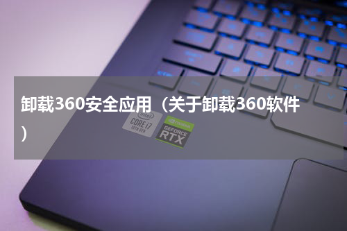 卸载360安全应用（关于卸载360软件）