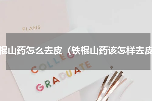 铁棍山药怎么去皮（铁棍山药该怎样去皮）