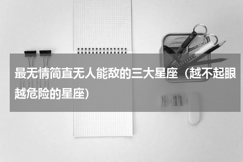 最无情简直无人能敌的三大星座（越不起眼越危险的星座）