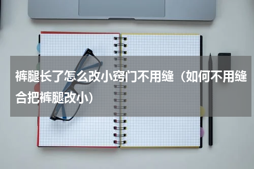 裤腿长了怎么改小窍门不用缝（如何不用缝合把裤腿改小）