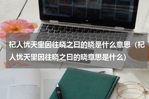 杞人忧天里因往晓之曰的晓是什么意思（杞人忧天里因往晓之曰的晓意思是什么）