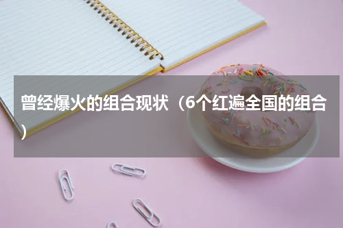 曾经爆火的组合现状（6个红遍全国的组合）