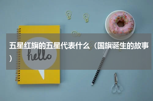 五星红旗的五星代表什么（国旗诞生的故事）