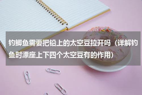 钓鲫鱼需要把铅上的太空豆拉开吗（详解钓鱼时漂座上下四个太空豆有的作用）