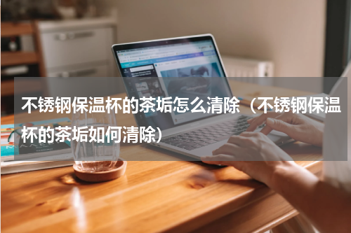 不锈钢保温杯的茶垢怎么清除（不锈钢保温杯的茶垢如何清除）