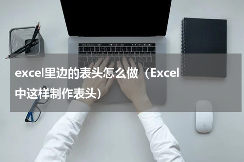 excel里边的表头怎么做（Excel中这样制作表头）