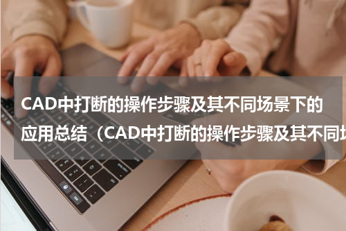 CAD中打断的操作步骤及其不同场景下的应用总结（CAD中打断的操作步骤及其不同场景下的应用总结）