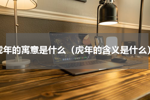 虎年的寓意是什么（虎年的含义是什么）