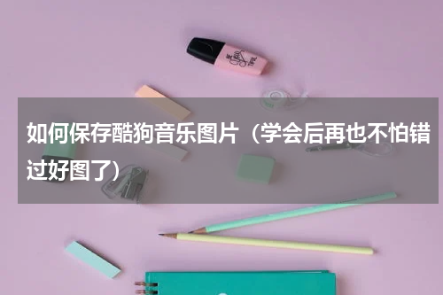 如何保存酷狗音乐图片（学会后再也不怕错过好图了）