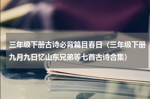 三年级下册古诗必背篇目春日（三年级下册九月九日忆山东兄弟等七首古诗合集）