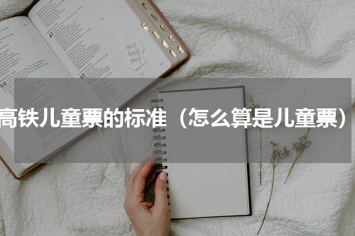 高铁儿童票的标准（怎么算是儿童票）