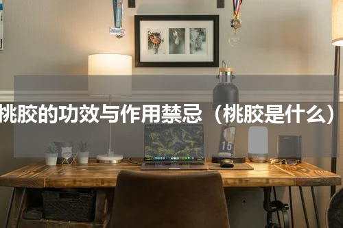 桃胶的功效与作用禁忌（桃胶是什么）